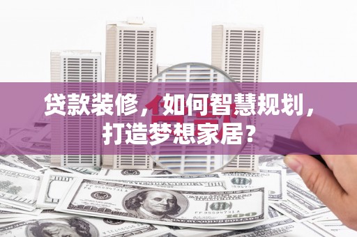 天桥贷款装修，如何智慧规划，打造梦想家居？