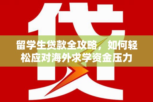 天桥留学生贷款全攻略，如何轻松应对海外求学资金压力