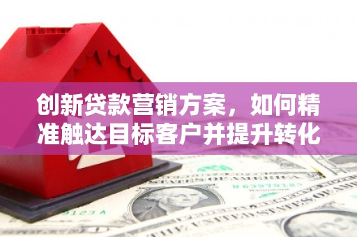 天桥创新贷款营销方案，如何精准触达目标客户并提升转化率