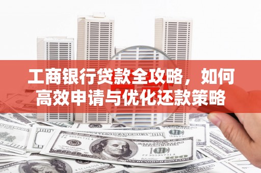 天桥工商银行贷款全攻略，如何高效申请与优化还款策略