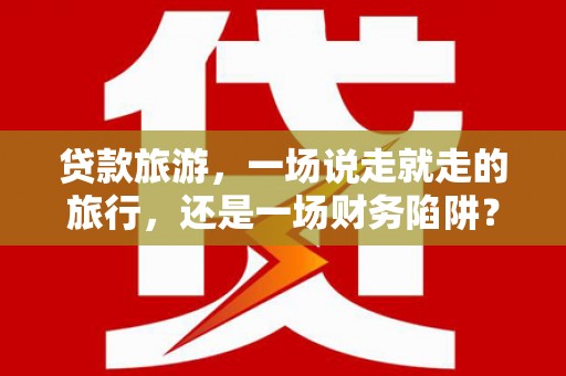 天桥贷款旅游，一场说走就走的旅行，还是一场财务陷阱？