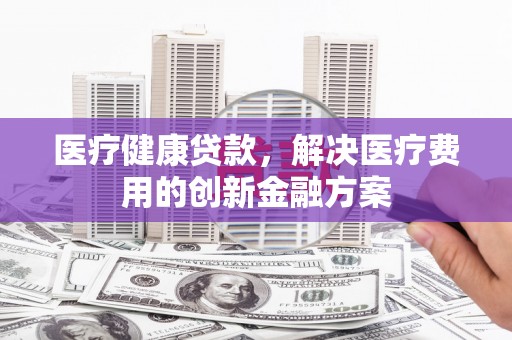 天桥医疗健康贷款，解决医疗费用的创新金融方案