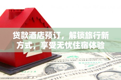 天桥贷款酒店预订，解锁旅行新方式，享受无忧住宿体验