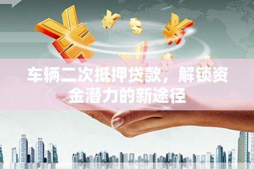 天桥车辆二次抵押贷款，解锁资金潜力的新途径