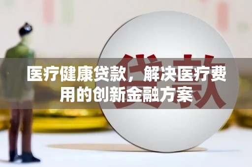 天桥医疗健康贷款，解决医疗费用的创新金融方案