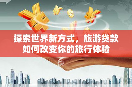 天桥探索世界新方式，旅游贷款如何改变你的旅行体验