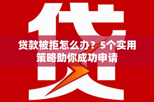 天桥贷款被拒怎么办？5个实用策略助你成功申请