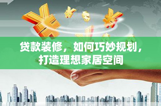 天桥贷款装修，如何巧妙规划，打造理想家居空间