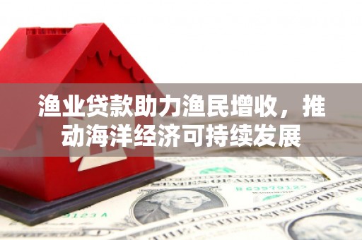 天桥渔业贷款助力渔民增收，推动海洋经济可持续发展