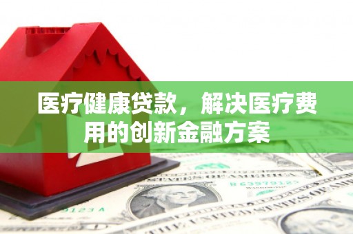 天桥医疗健康贷款，解决医疗费用的创新金融方案