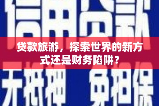 天桥贷款旅游，探索世界的新方式还是财务陷阱？